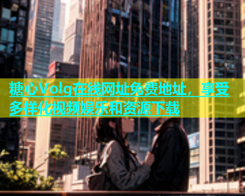 糖心Volg在线网址免费地址，享受多样化视频娱乐和资源下载