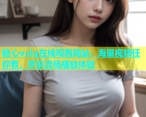 糖心volg在线观看网站：海量视频任你看，尽享流畅播放体验