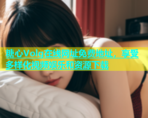 糖心Volg在线网址免费地址，享受多样化视频娱乐和资源下载