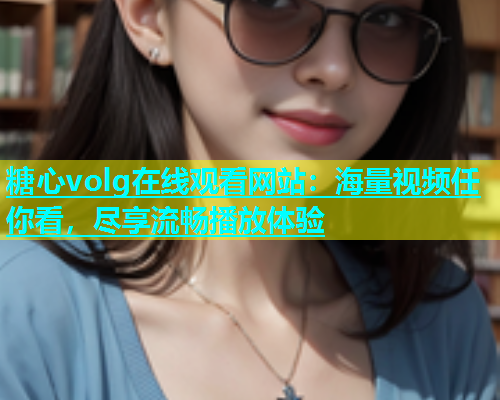 糖心volg在线观看网站：海量视频任你看，尽享流畅播放体验