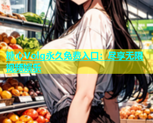 糖心Volg永久免费入口：尽享无限视频娱乐