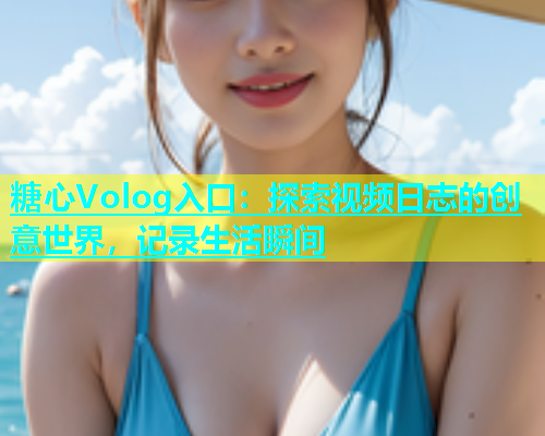糖心Volog入口：探索视频日志的创意世界，记录生活瞬间