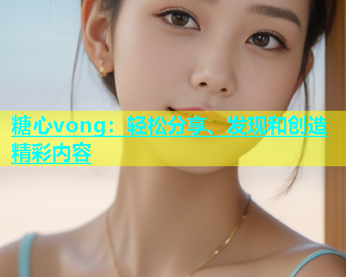 糖心vong：轻松分享、发现和创造精彩内容