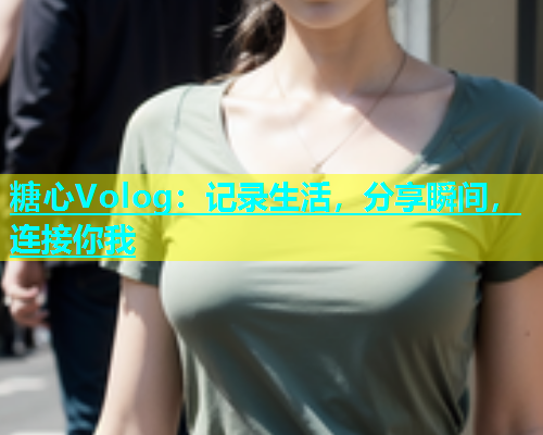 糖心Volog：记录生活，分享瞬间，连接你我