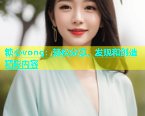 糖心vong：轻松分享、发现和创造精彩内容