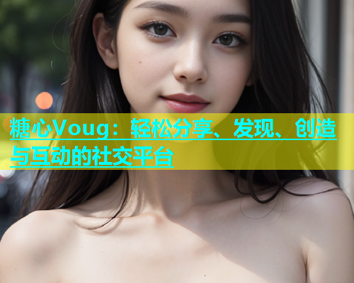 糖心Voug：轻松分享、发现、创造与互动的社交平台