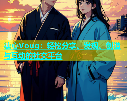 糖心Voug：轻松分享、发现、创造与互动的社交平台