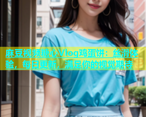 麻豆视频糖心Vlog鸡蛋饼：丝滑体验，每日更新，满足你的视觉期待