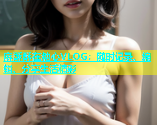 麻酥酥在糖心VLOG：随时记录、编辑、分享生活精彩