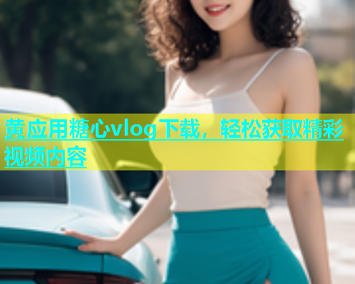 黄应用糖心vlog下载，轻松获取精彩视频内容