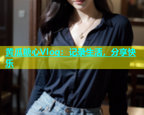 黄瓜糖心Vlog：记录生活，分享快乐