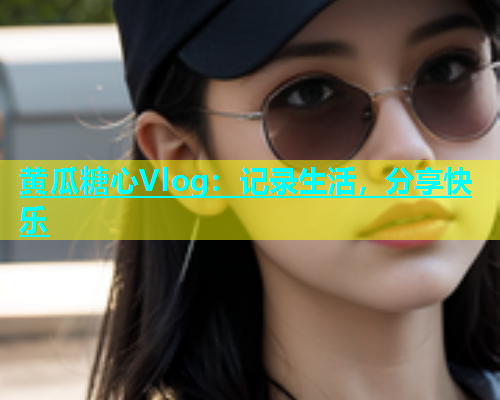 黄瓜糖心Vlog：记录生活，分享快乐