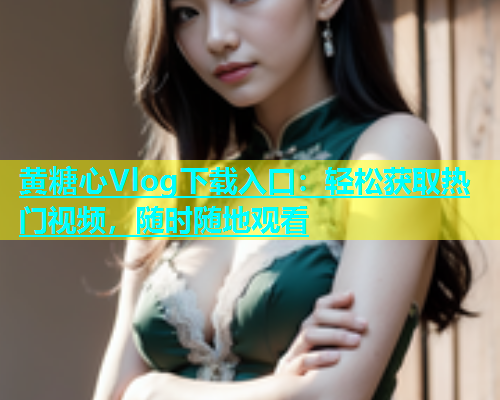 黄糖心Vlog下载入口：轻松获取热门视频，随时随地观看