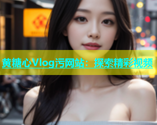 黄糖心Vlog污网站：探索精彩视频