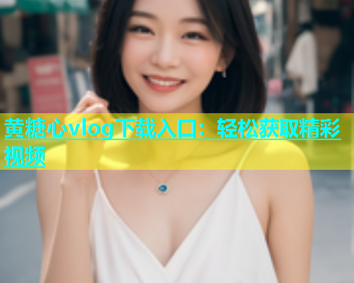 黄糖心vlog下载入口：轻松获取精彩视频