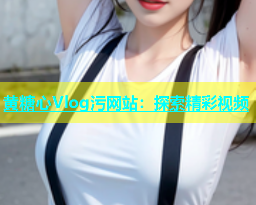 黄糖心Vlog污网站：探索精彩视频