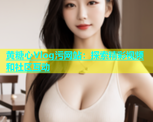 黄糖心Vlog污网站：探索精彩视频和社区互动