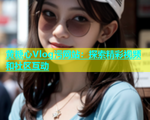 黄糖心Vlog污网站：探索精彩视频和社区互动