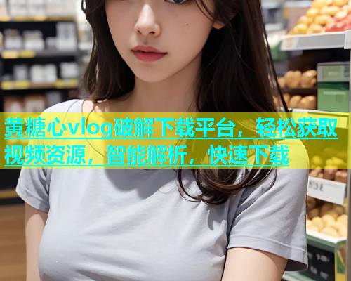 黄糖心vlog破解下载平台，轻松获取视频资源，智能解析，快速下载