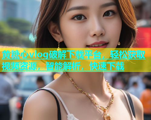 黄糖心vlog破解下载平台，轻松获取视频资源，智能解析，快速下载