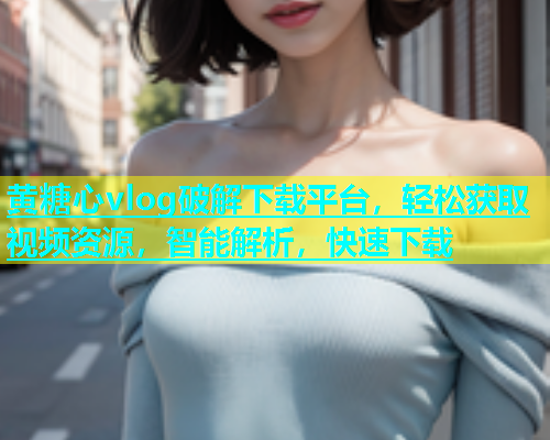 黄糖心vlog破解下载平台，轻松获取视频资源，智能解析，快速下载