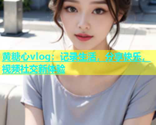 黄糖心vlog：记录生活，分享快乐，视频社交新体验