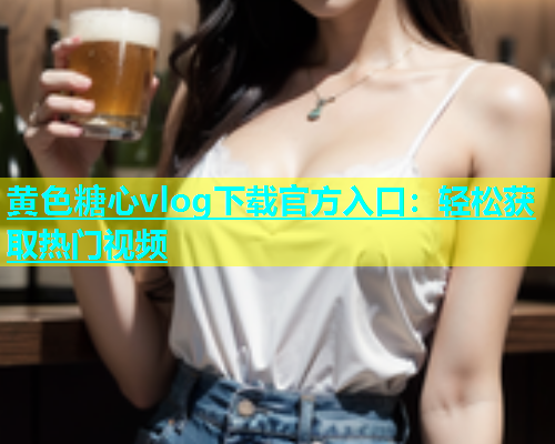 黄色糖心vlog下载官方入口：轻松获取热门视频
