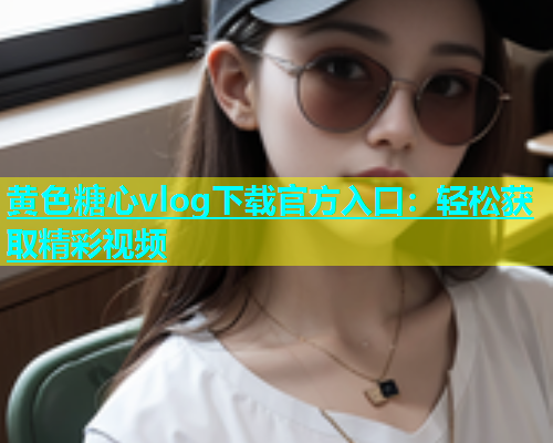 黄色糖心vlog下载官方入口：轻松获取精彩视频