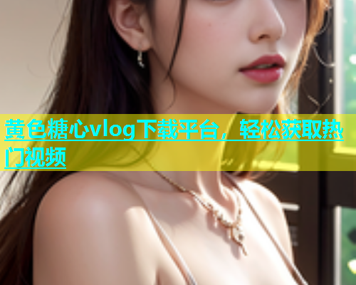黄色糖心vlog下载平台，轻松获取热门视频