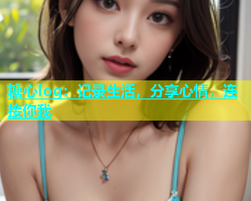 糖心log：记录生活，分享心情，连接你我