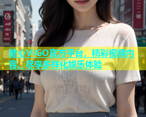 糖心VIGO官方平台，精彩视频内容，尽享多样化娱乐体验
