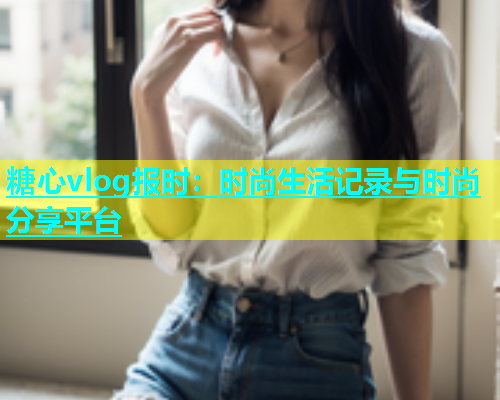 糖心vlog报时：时尚生活记录与时尚分享平台