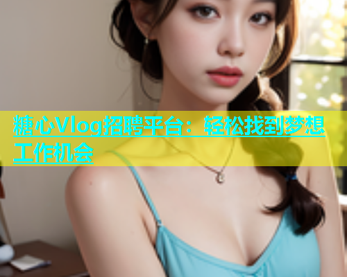 糖心Vlog招聘平台：轻松找到梦想工作机会