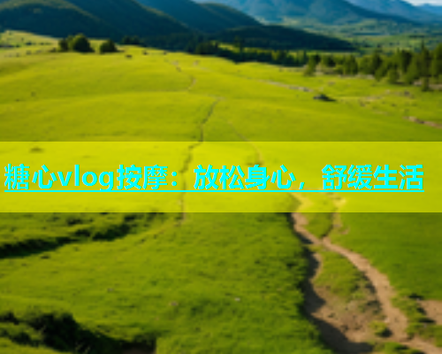 糖心vlog按摩：放松身心，舒缓生活