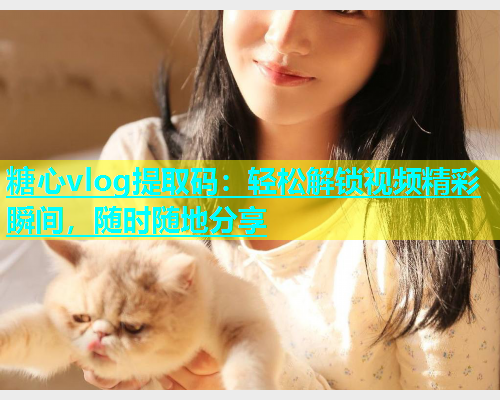 糖心vlog提取码：轻松解锁视频精彩瞬间，随时随地分享