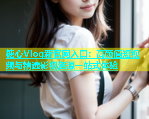 糖心Vlog新官网入口：高颜值短视频与精选影视资源一站式体验