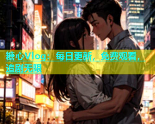 糖心Vlog：每日更新，免费观看，追剧无限
