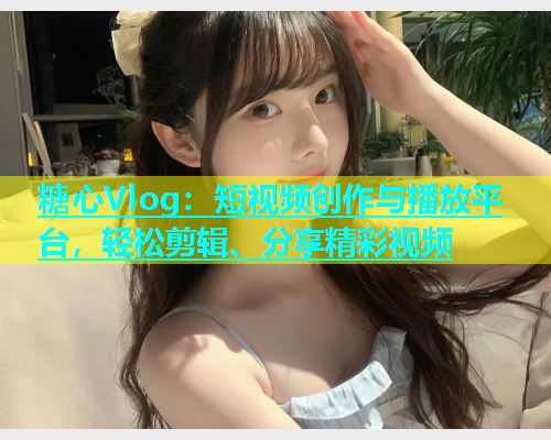 糖心Vlog：短视频创作与播放平台，轻松剪辑、分享精彩视频