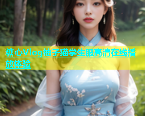糖心Vlog柚子猫学生服高清在线播放体验