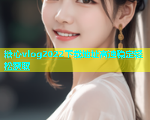 糖心vlog2022下载地址高速稳定轻松获取