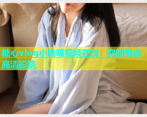 糖心vlog小晗喵视频在线，你的专属高清影院