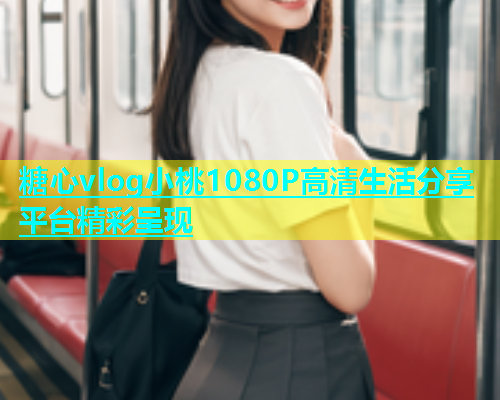 糖心vlog小桃1080P高清生活分享平台精彩呈现