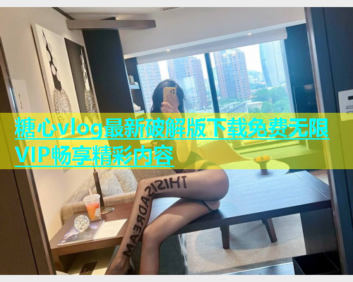 糖心vlog最新破解版下载免费无限VIP畅享精彩内容