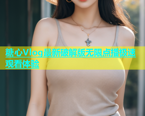 糖心Vlog最新破解版无限点播极速观看体验