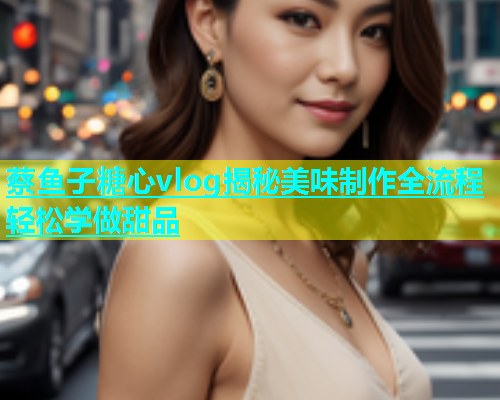 蔡鱼子糖心vlog揭秘美味制作全流程轻松学做甜品