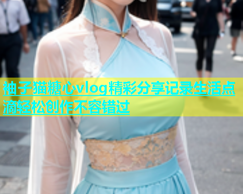 袖子猫糖心vlog精彩分享记录生活点滴轻松创作不容错过